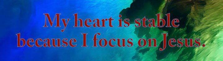 My heart is stable because I focus on Jesus.